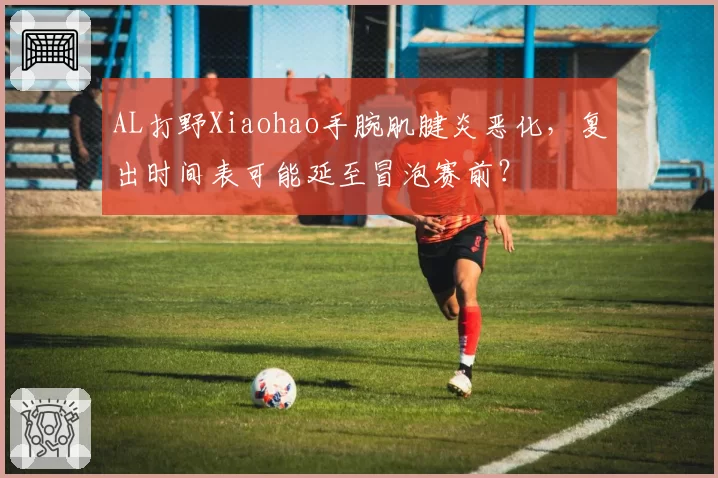 AL打野Xiaohao手腕肌腱炎恶化，复出时间表可能延至冒泡赛前？