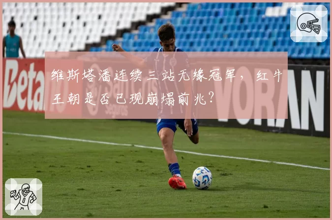 维斯塔潘连续三站无缘冠军,红牛王朝是否已现崩塌前兆?