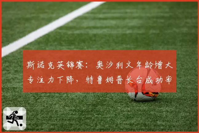 斯诺克英锦赛：奥沙利文年龄增大专注力下降，特鲁姆普长台成功率创生涯新高