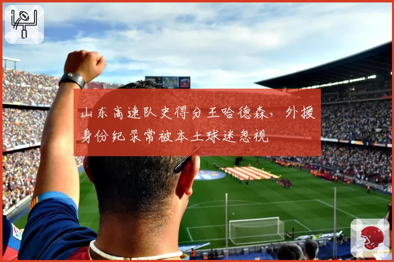 山东高速队史得分王哈德森，外援身份纪录常被本土球迷忽视