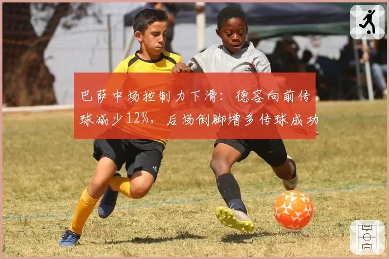 巴萨中场控制力下滑：德容向前传球减少12%，后场倒脚增多传球成功率虚高