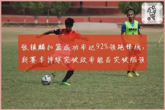 张镇麟扣篮成功率达92%领跑锋线，新赛季持球突破效率能否突破瓶颈？