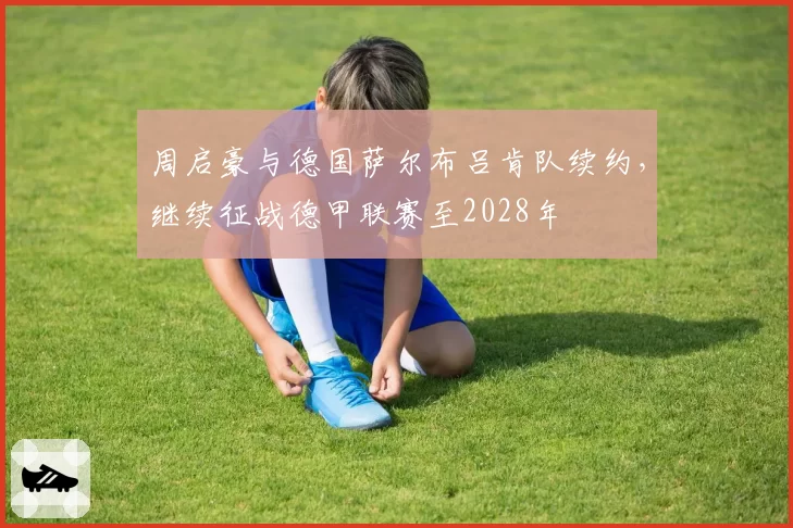 周启豪与德国萨尔布吕肯队续约，继续征战德甲联赛至2028年