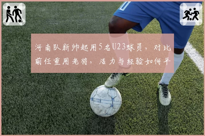河南队新帅起用5名U23球员，对比前任重用老将，活力与经验如何平衡？