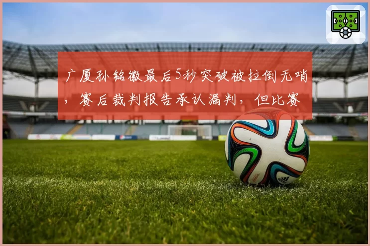 广厦孙铭徽最后5秒突破被拉倒无哨，赛后裁判报告承认漏判，但比赛结果已无法更改