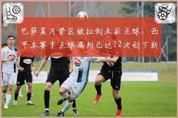 巴萨莱万禁区被拉倒未获点球，西甲本赛季点球漏判已达12次创下新高