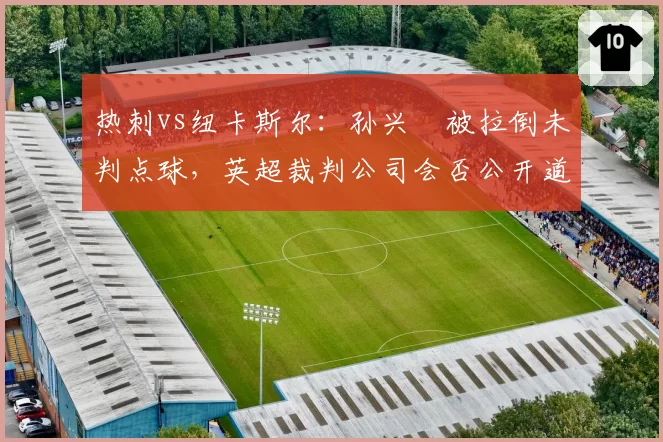 热刺vs纽卡斯尔：孙兴慜被拉倒未判点球，英超裁判公司会否公开道歉？
