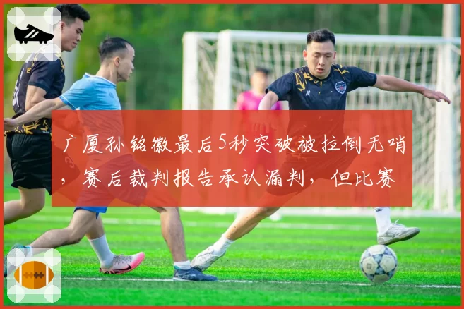 广厦孙铭徽最后5秒突破被拉倒无哨，赛后裁判报告承认漏判，但比赛结果已无法更改