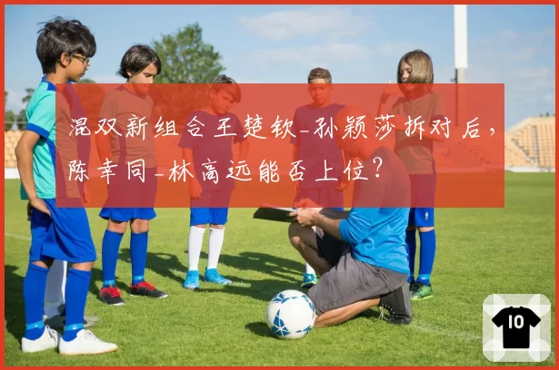 混双新组合王楚钦_孙颖莎拆对后，陈幸同_林高远能否上位？