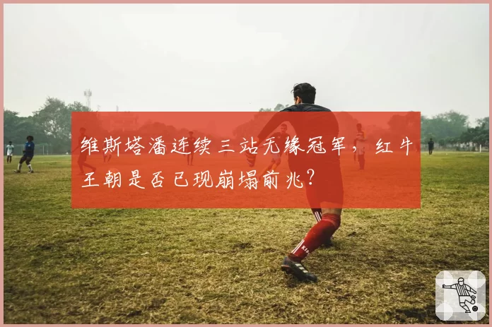 维斯塔潘连续三站无缘冠军，红牛王朝是否已现崩塌前兆？