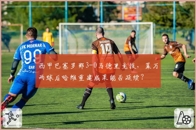 西甲巴塞罗那3-0马德里竞技，莱万两球后哈维重建成果能否延续？