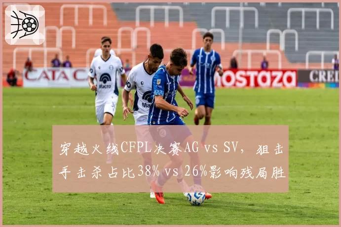 穿越火线CFPL决赛AG vs SV,狙击手击杀占比38% vs 26%影响残局胜率