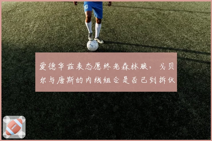 爱德华兹表态愿终老森林狼，戈贝尔与唐斯的内线组合是否已到拆伙边缘？