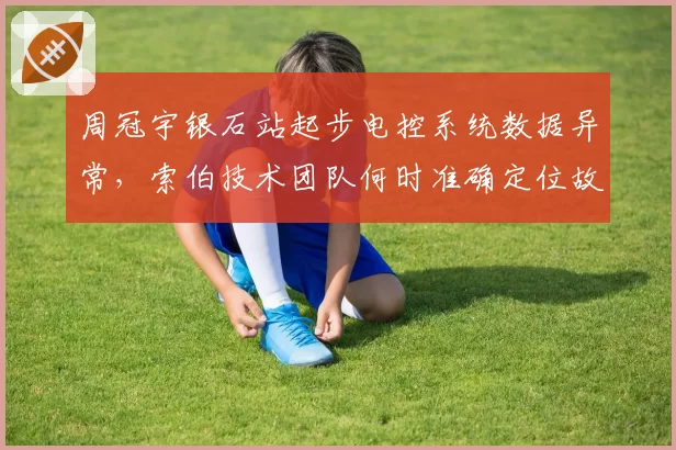 周冠宇银石站起步电控系统数据异常，索伯技术团队何时准确定位故障源？