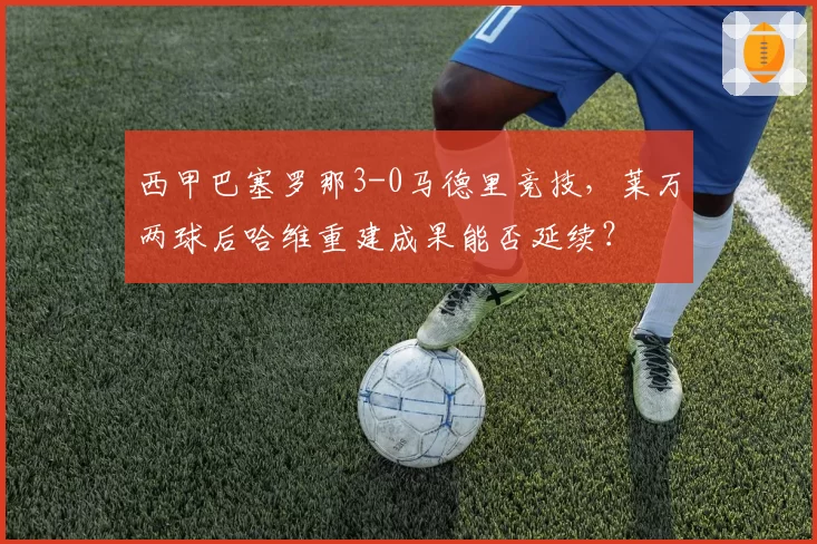 西甲巴塞罗那3-0马德里竞技,莱万两球后哈维重建成果能否延续?