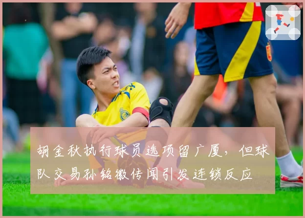 胡金秋执行球员选项留广厦，但球队交易孙铭徽传闻引发连锁反应