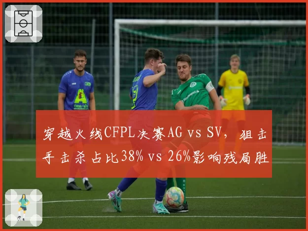 穿越火线CFPL决赛AG vs SV，狙击手击杀占比38% vs 26%影响残局胜率
