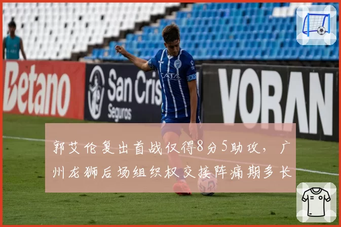 郭艾伦复出首战仅得8分5助攻,广州龙狮后场组织权交接阵痛期多长?