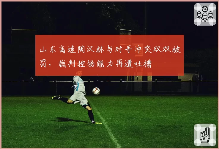 山东高速陶汉林与对手冲突双双被罚,裁判控场能力再遭吐槽
