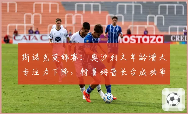斯诺克英锦赛：奥沙利文年龄增大专注力下降，特鲁姆普长台成功率创生涯新高