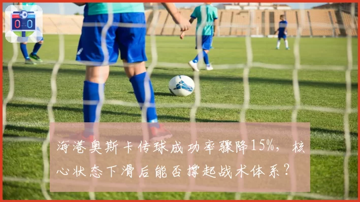 海港奥斯卡传球成功率骤降15%,核心状态下滑后能否撑起战术体系?