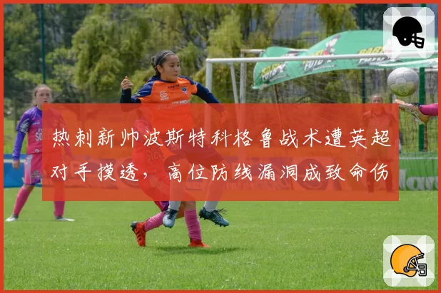 热刺新帅波斯特科格鲁战术遭英超对手摸透,高位防线漏洞成致命伤
