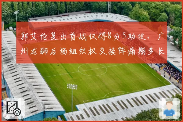 郭艾伦复出首战仅得8分5助攻，广州龙狮后场组织权交接阵痛期多长？
