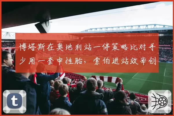 博塔斯在奥地利站一停策略比对手少用一套中性胎，索伯进站效率创赛季新高