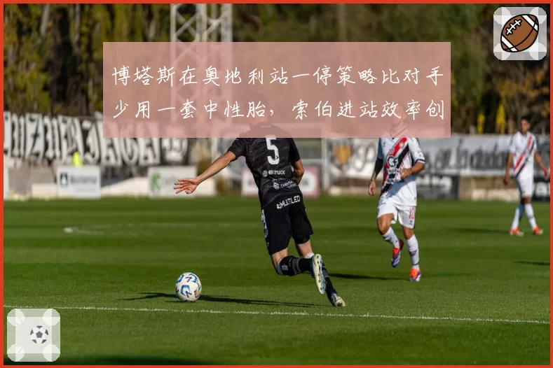 博塔斯在奥地利站一停策略比对手少用一套中性胎,索伯进站效率创赛季新高