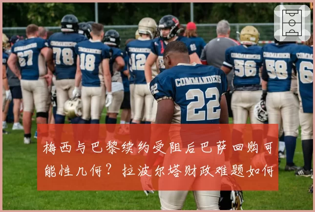 梅西与巴黎续约受阻后巴萨回购可能性几何？拉波尔塔财政难题如何破解？