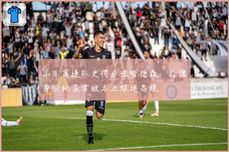 山东高速队史得分王哈德森,外援身份纪录常被本土球迷忽视