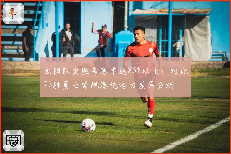 太阳队史胜率赛季达85%以上，对比73胜勇士常规赛统治力差异分析