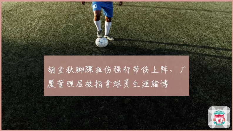 胡金秋脚踝扭伤强行带伤上阵，广厦管理层被指拿球员生涯赌博