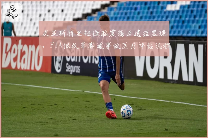 皮亚斯特里轻微脑震荡后遗症显现，FIA拟改革赛道事故医疗评估流程