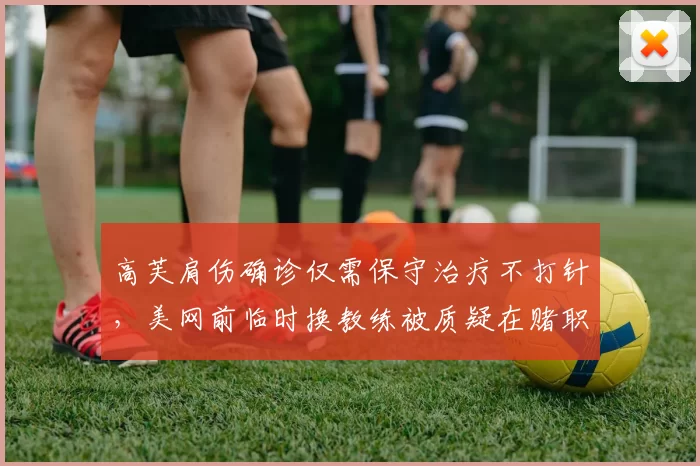 高芙肩伤确诊仅需保守治疗不打针，美网前临时换教练被质疑在赌职业生涯