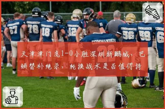 天津津门虎1-0小胜深圳新鹏城,巴顿替补绝杀,轮换战术是否值得持续使用?