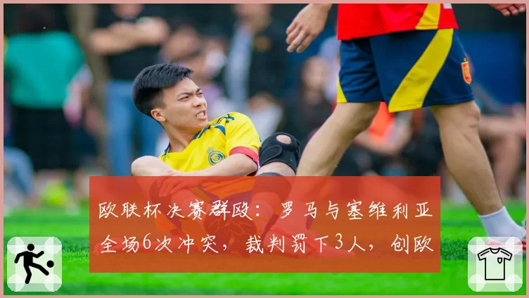 欧联杯决赛群殴：罗马与塞维利亚全场6次冲突，裁判罚下3人，创欧战决赛红牌纪录