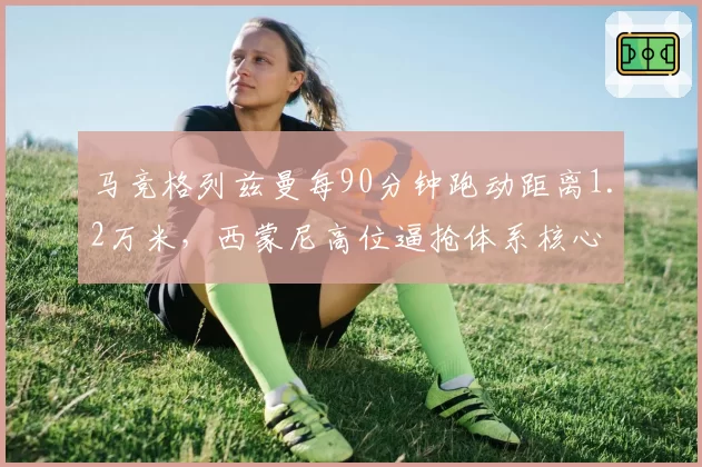 马竞格列兹曼每90分钟跑动距离1.2万米，西蒙尼高位逼抢体系核心