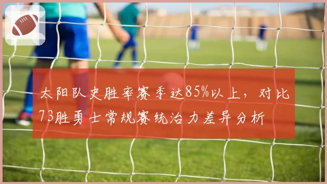 太阳队史胜率赛季达85%以上，对比73胜勇士常规赛统治力差异分析