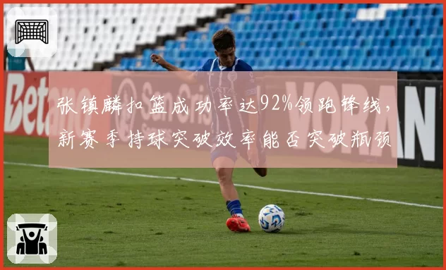 张镇麟扣篮成功率达92%领跑锋线，新赛季持球突破效率能否突破瓶颈？
