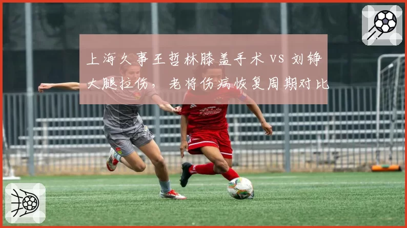 上海久事王哲林膝盖手术 vs 刘铮大腿拉伤，老将伤病恢复周期对比