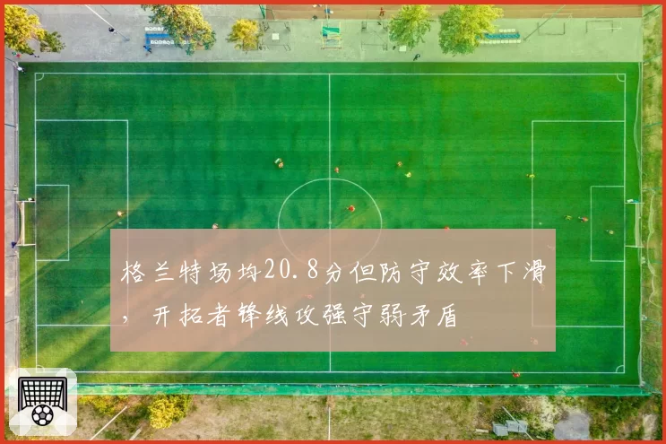 格兰特场均20.8分但防守效率下滑，开拓者锋线攻强守弱矛盾