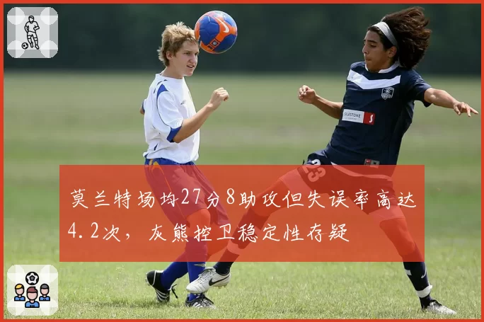 莫兰特场均27分8助攻但失误率高达4.2次，灰熊控卫稳定性存疑