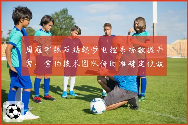 周冠宇银石站起步电控系统数据异常，索伯技术团队何时准确定位故障源？
