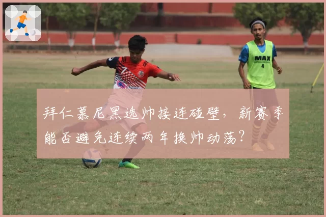 拜仁慕尼黑选帅接连碰壁，新赛季能否避免连续两年换帅动荡？