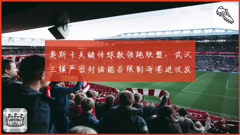 奥斯卡关键传球数领跑联盟，武汉三镇严密封堵能否限制海港进攻发动机？
