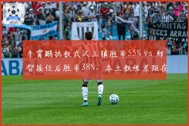 李霄鹏执教武汉三镇胜率55% vs 郑智接任后胜率38%,本土教练差距在哪?