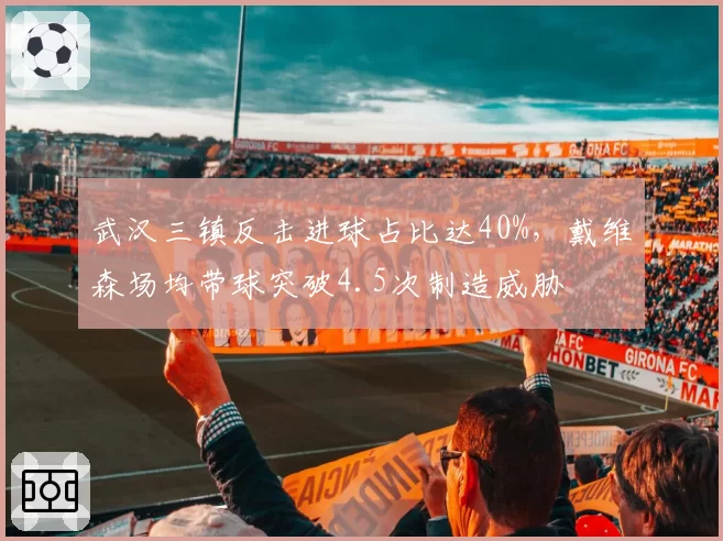 武汉三镇反击进球占比达40%，戴维森场均带球突破4.5次制造威胁