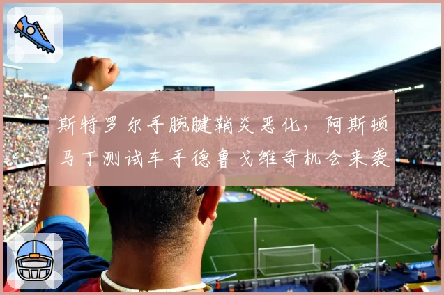 斯特罗尔手腕腱鞘炎恶化，阿斯顿马丁测试车手德鲁戈维奇机会来袭？