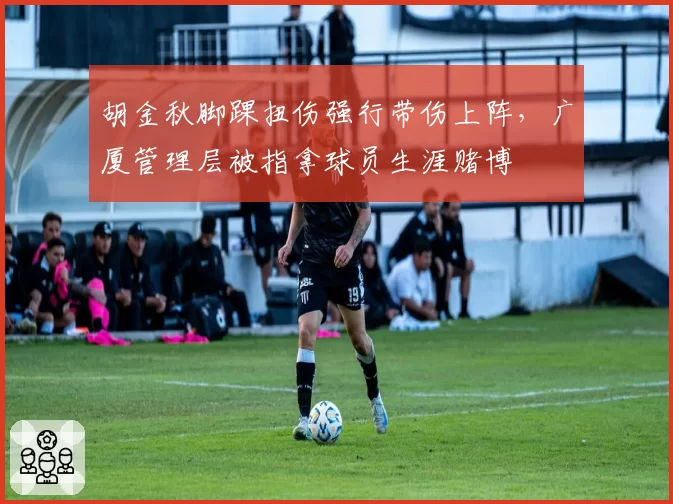 胡金秋脚踝扭伤强行带伤上阵,广厦管理层被指拿球员生涯赌博